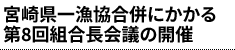 宮崎県一漁協合併にかかる第8回組合長会議の開催